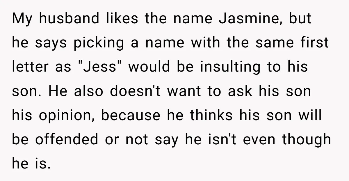 My husband likes the name Jasmine, but he says picking a name with the same first letter as "Jess" would be insulting to his son. He also doesn't want to...