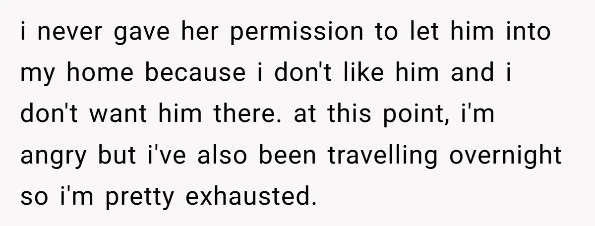 i never gave her permission to let him into my home because i don't like him and i don't want him there. at this point, i'm angry but i've also...