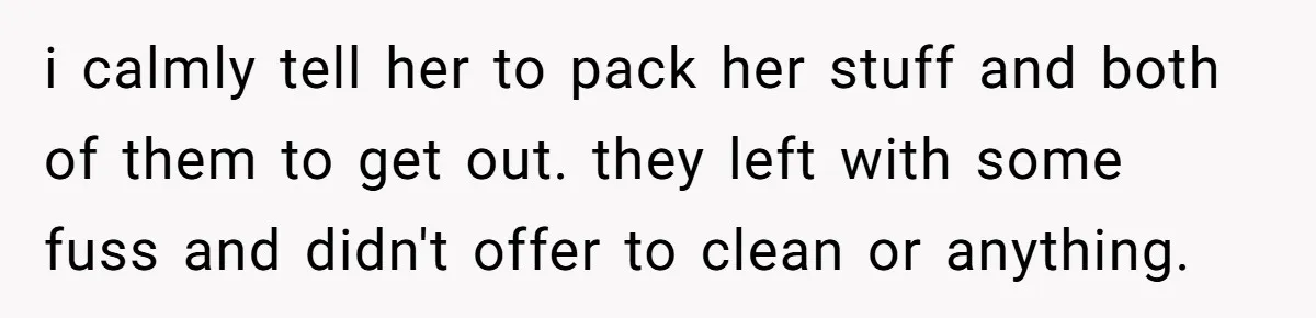 i calmly tell her to pack her stuff and both of them to get out. they left with some fuss and didn't offer to clean or anything.