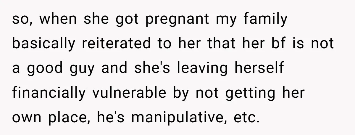so, when she got pregnant my family basically reiterated to her that her bf is not a good guy and she's leaving herself financially vulnerable by not getting her own...
