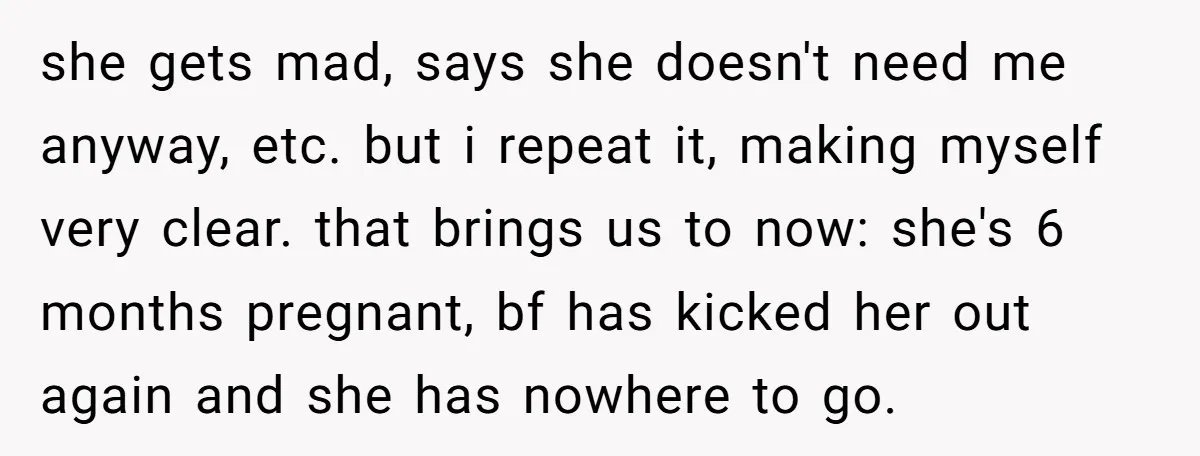 she gets mad, says she doesn't need me anyway, etc. but i repeat it, making myself very clear. that brings us to now: she's 6 months pregnant, bf has kicked...