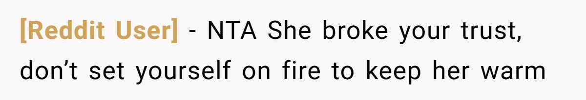 [Reddit User] − NTA She broke your trust, don’t set yourself on fire to keep her warm