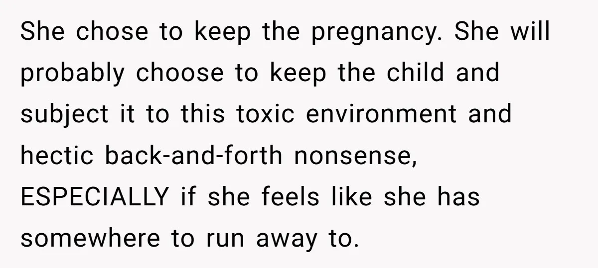 She chose to keep the pregnancy. She will probably choose to keep the child and subject it to this toxic environment and hectic back-and-forth nonsense, ESPECIALLY if she feels like...