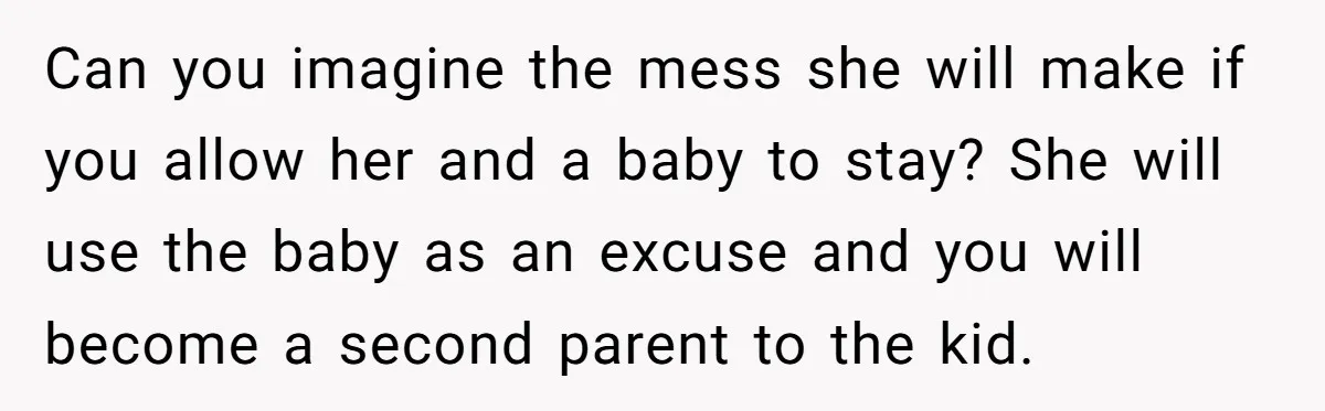 Can you imagine the mess she will make if you allow her and a baby to stay? She will use the baby as an excuse and you will become a...