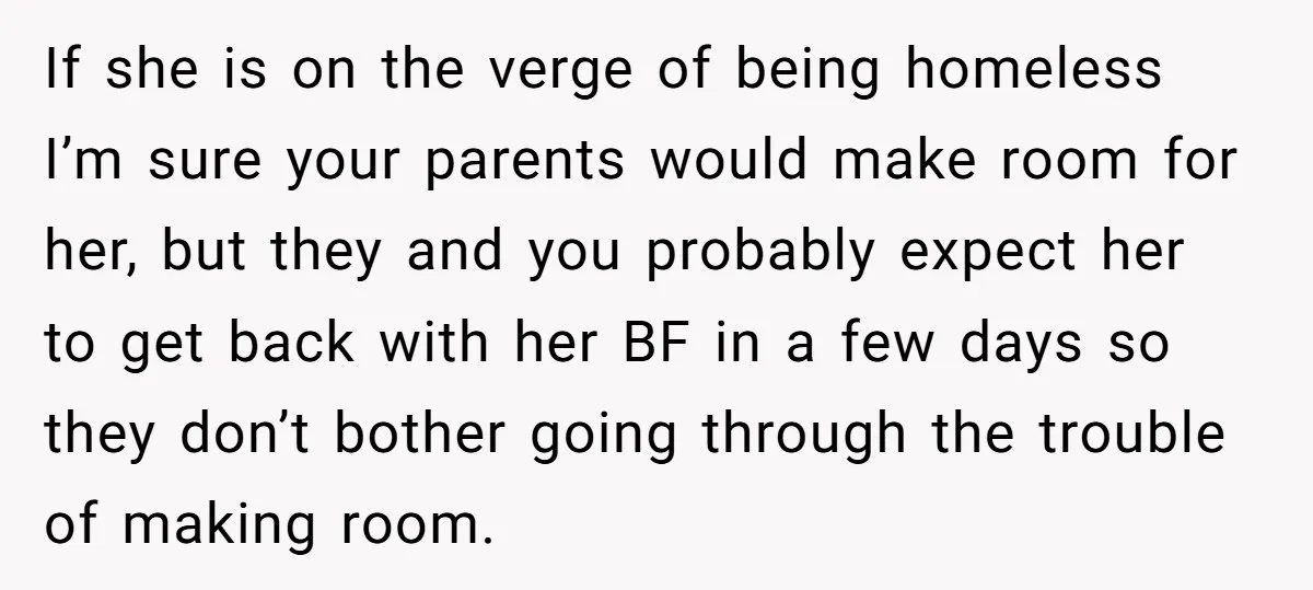 If she is on the verge of being homeless I’m sure your parents would make room for her, but they and you probably expect her to get back with her...