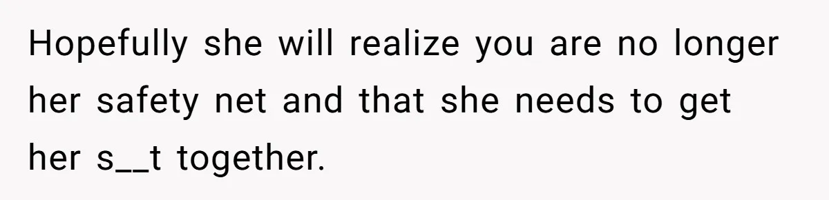 Hopefully she will realize you are no longer her safety net and that she needs to get her s__t together.