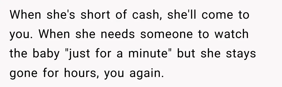 When she's short of cash, she'll come to you. When she needs someone to watch the baby "just for a minute" but she stays gone for hours, you again.