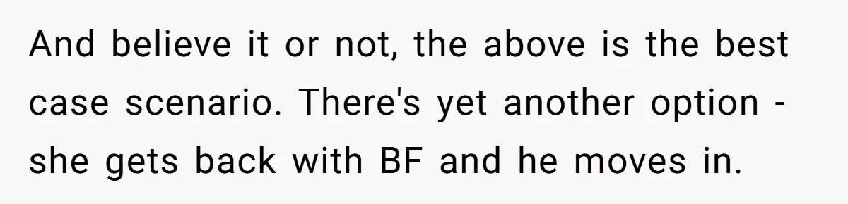 And believe it or not, the above is the best case scenario. There's yet another option - she gets back with BF and he moves in.