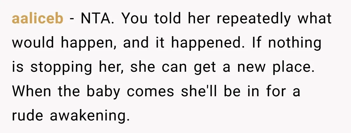 aaliceb − NTA. You told her repeatedly what would happen, and it happened. If nothing is stopping her, she can get a new place. When the baby comes she'll be...