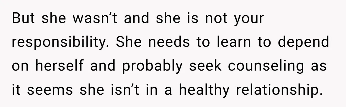 But she wasn’t and she is not your responsibility. She needs to learn to depend on herself and probably seek counseling as it seems she isn’t in a healthy relationship.