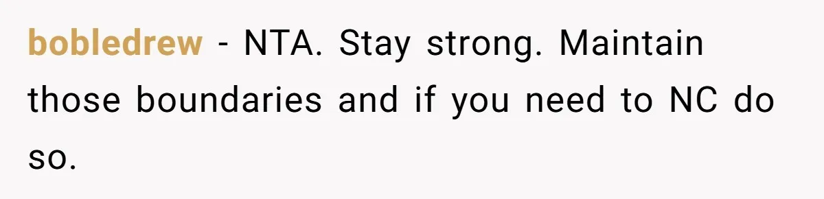 bobledrew - NTA. Stay strong. Maintain those boundaries and if you need to NC do so.