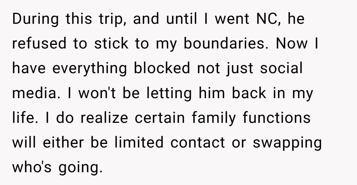 During this trip, and until I went NC, he refused to stick to my boundaries. Now I have everything blocked not just social media. I won't be letting him back...