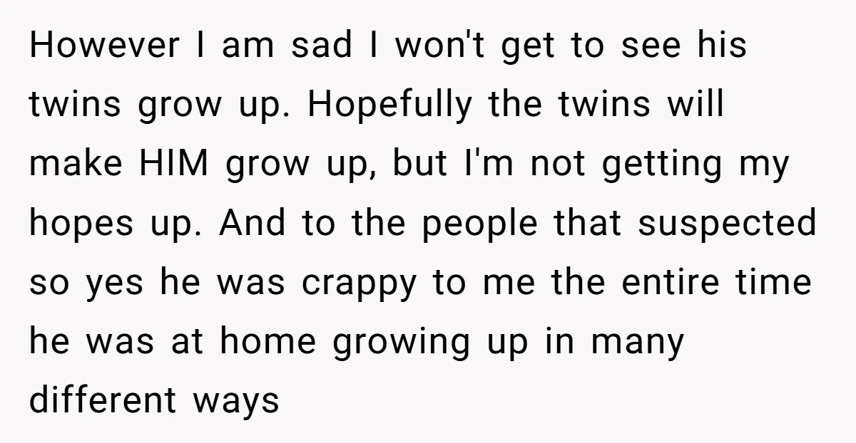 However I am sad I won't get to see his twins grow up. Hopefully the twins will make HIM grow up, but I'm not getting my hopes up. And to...
