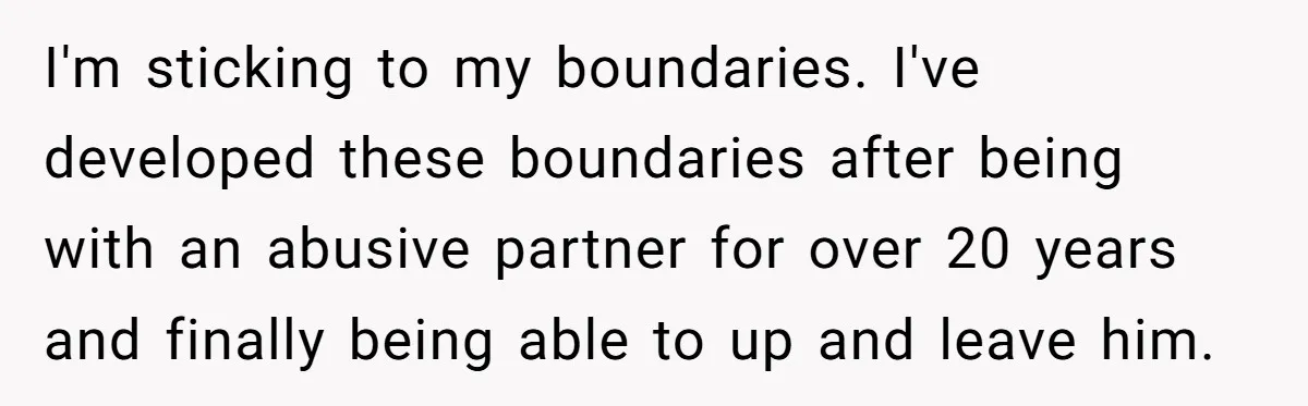 I'm sticking to my boundaries. I've developed these boundaries after being with an abusive partner for over 20 years and finally being able to up and leave him.