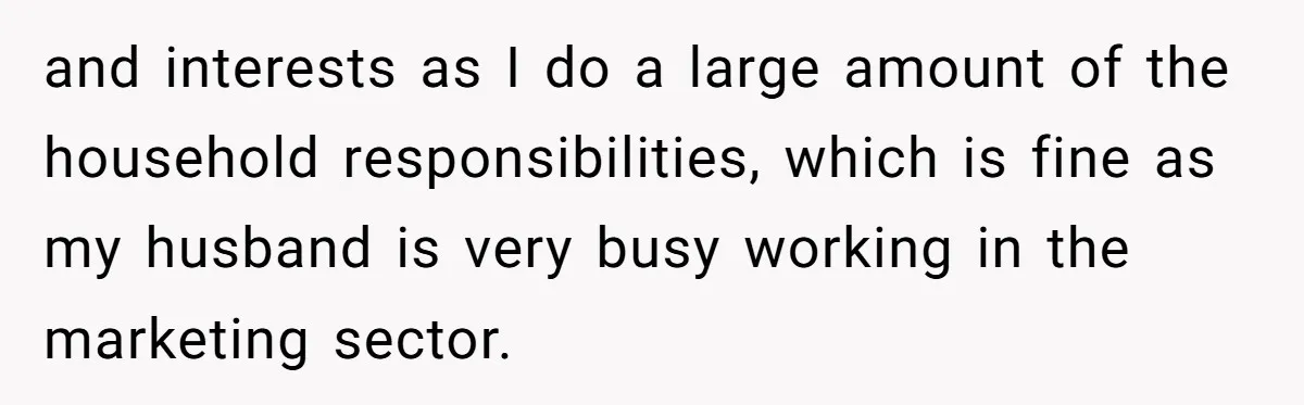 and interests as I do a large amount of the household responsibilities, which is fine as my husband is very busy working in the marketing sector.
