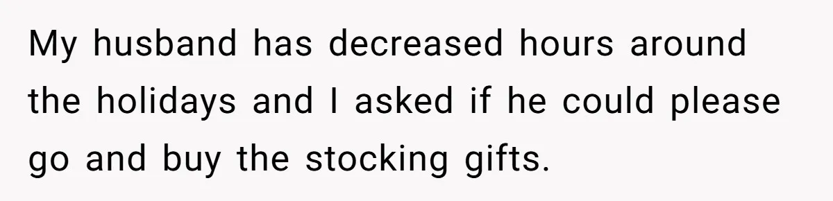 My husband has decreased hours around the holidays and I asked if he could please go and buy the stocking gifts.