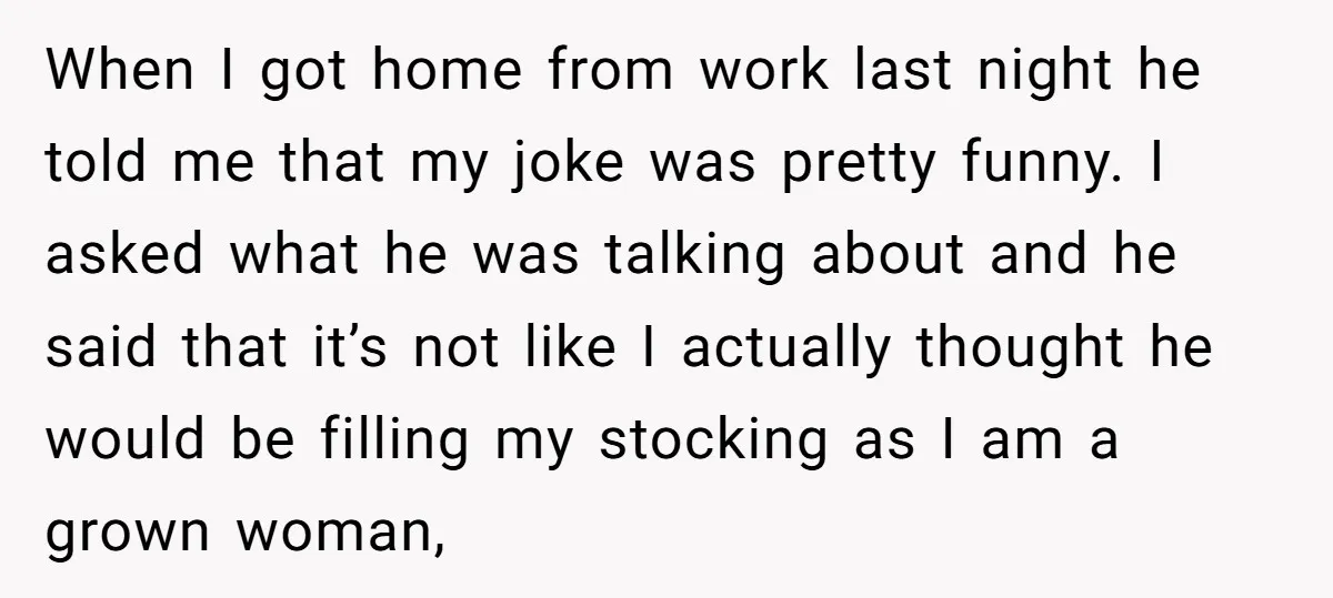 When I got home from work last night he told me that my joke was pretty funny. I asked what he was talking about and he said that it’s not...