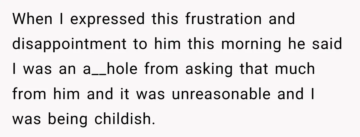 When I expressed this frustration and disappointment to him this morning he said I was an a__hole from asking that much from him and it was unreasonable and I was...