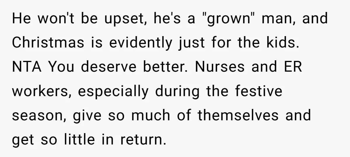 He won't be upset, he's a "grown" man, and Christmas is evidently just for the kids. NTA You deserve better. Nurses and ER workers, especially during the festive season, give...