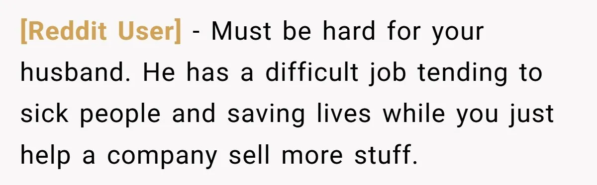 [Reddit User] − Must be hard for your husband. He has a difficult job tending to sick people and saving lives while you just help a company sell more stuff.