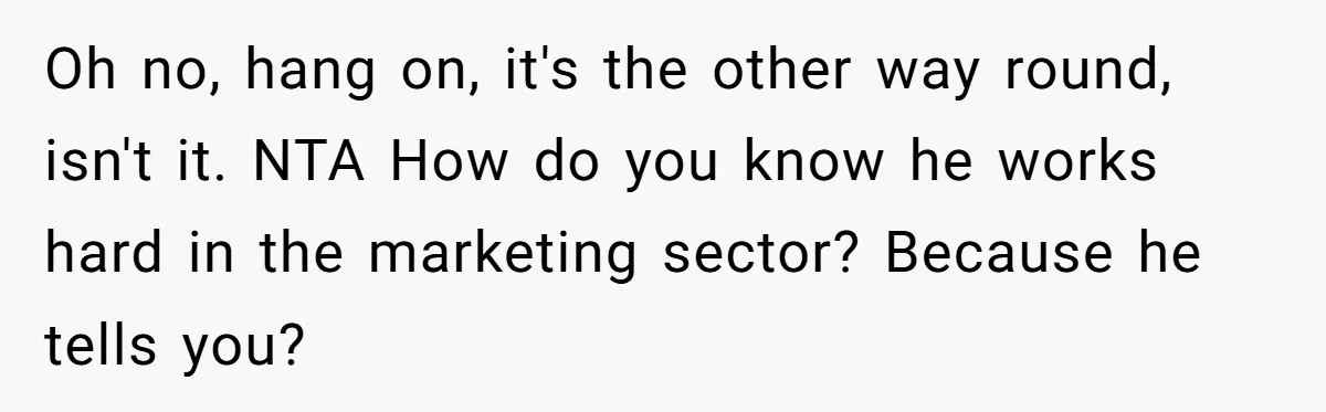 Oh no, hang on, it's the other way round, isn't it. NTA How do you know he works hard in the marketing sector? Because he tells you?