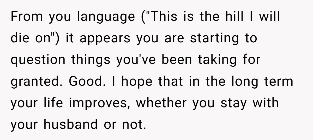 From you language ("This is the hill I will die on") it appears you are starting to question things you've been taking for granted. Good. I hope that in the...
