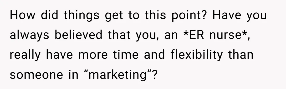 How did things get to this point? Have you always believed that you, an *ER nurse*, really have more time and flexibility than someone in “marketing”?