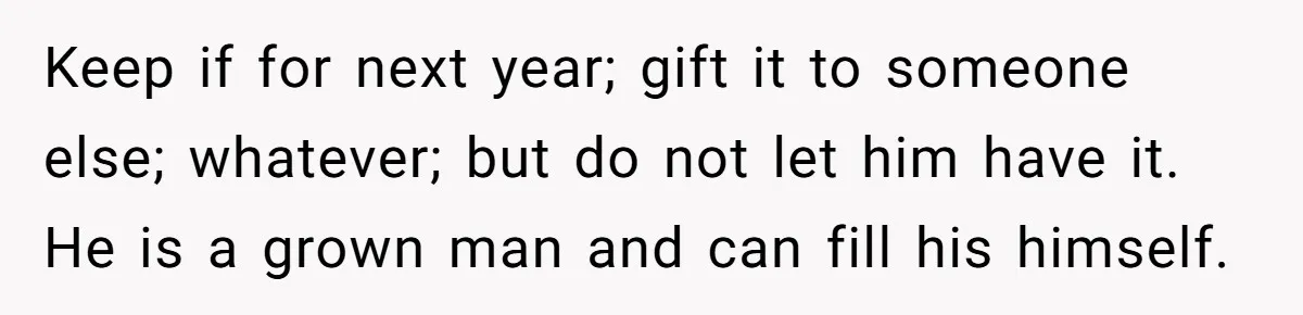 Keep if for next year; gift it to someone else; whatever; but do not let him have it. He is a grown man and can fill his himself.