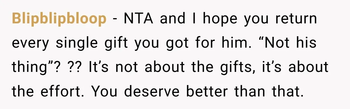 Blipblipbloop − NTA and I hope you return every single gift you got for him. “Not his thing”? ?? It’s not about the gifts, it’s about the effort. You deserve...