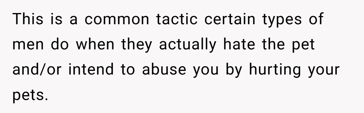 This is a common tactic certain types of men do when they actually hate the pet and/or intend to abuse you by hurting your pets.