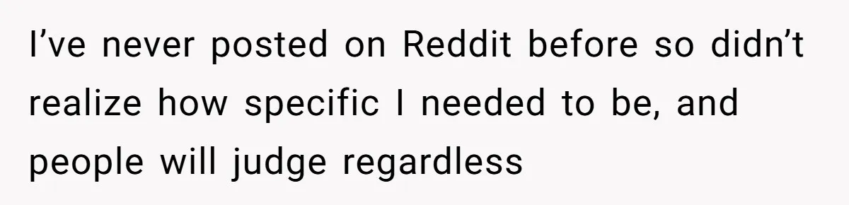 I’ve never posted on Reddit before so didn’t realize how specific I needed to be, and people will judge regardless