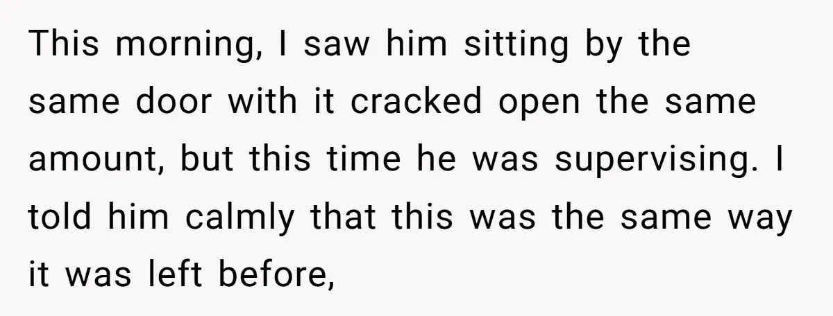 This morning, I saw him sitting by the same door with it cracked open the same amount, but this time he was supervising. I told him calmly that this was...