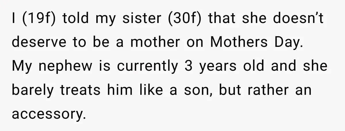 I (19f) told my sister (30f) that she doesn’t deserve to be a mother on Mothers Day. My nephew is currently 3 years old and she barely treats him like...