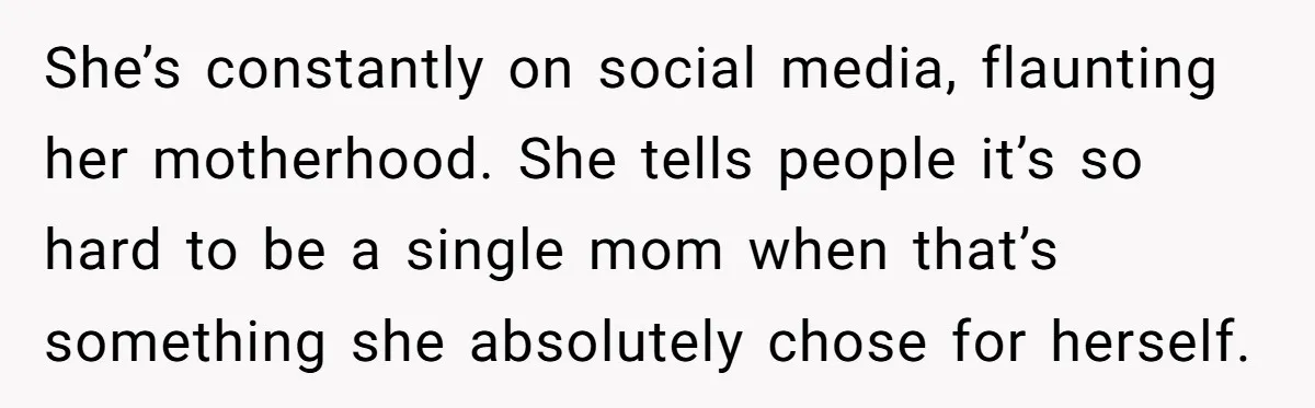 She’s constantly on social media, flaunting her motherhood. She tells people it’s so hard to be a single mom when that’s something she absolutely chose for herself.