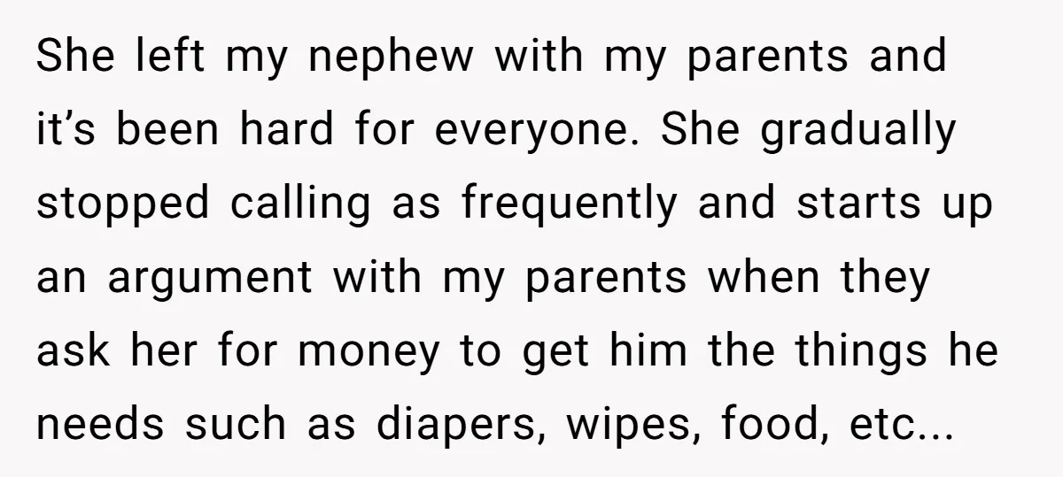 She left my nephew with my parents and it’s been hard for everyone. She gradually stopped calling as frequently and starts up an argument with my parents when they ask...