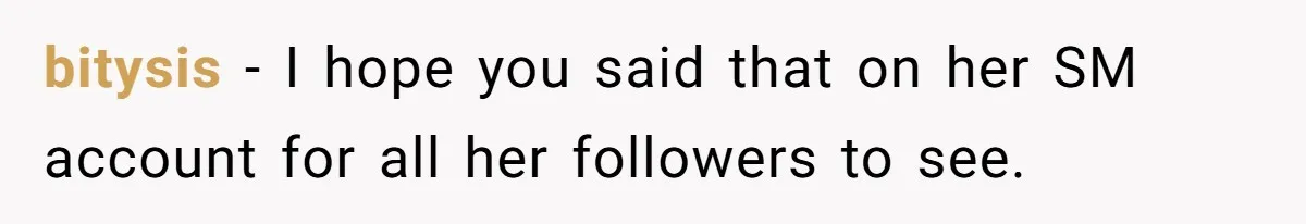bitysis − I hope you said that on her SM account for all her followers to see.
