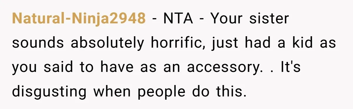 Natural-Ninja2948 − NTA - Your sister sounds absolutely horrific, just had a kid as you said to have as an accessory. . It's disgusting when people do this.
