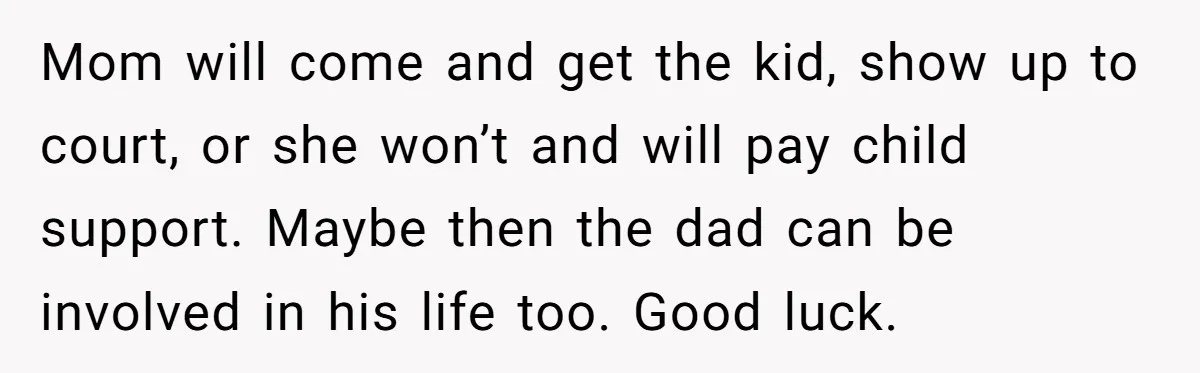 Mom will come and get the kid, show up to court, or she won’t and will pay child support. Maybe then the dad can be involved in his life too....