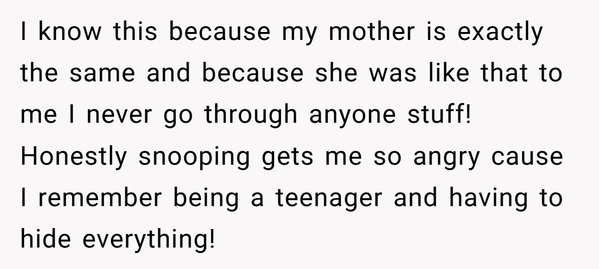 I know this because my mother is exactly the same and because she was like that to me I never go through anyone stuff! Honestly snooping gets me so angry...