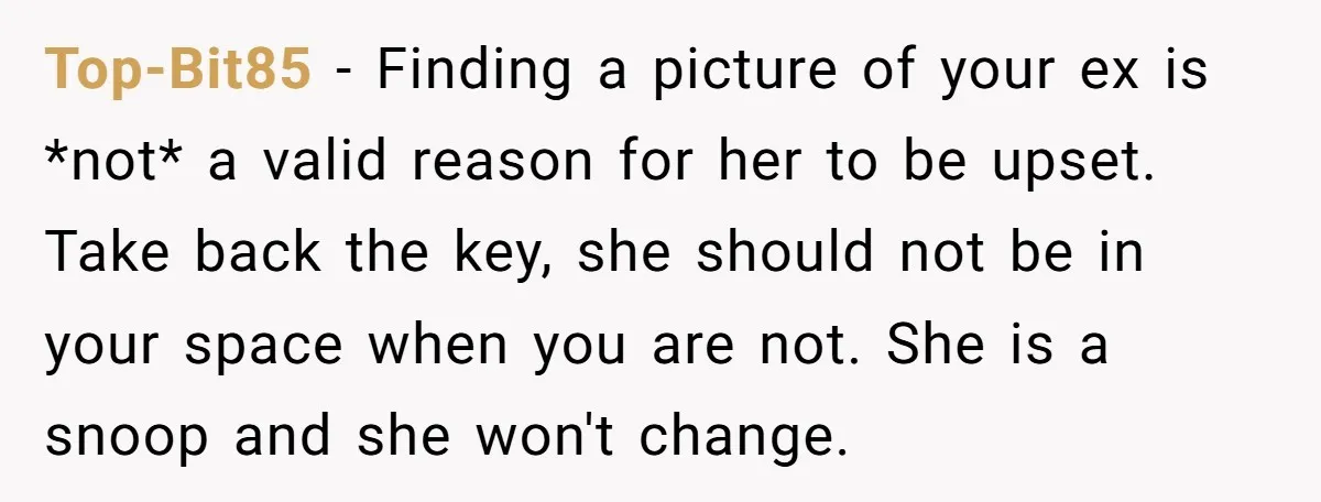 Top-Bit85 − Finding a picture of your ex is *not* a valid reason for her to be upset. Take back the key, she should not be in your space when...