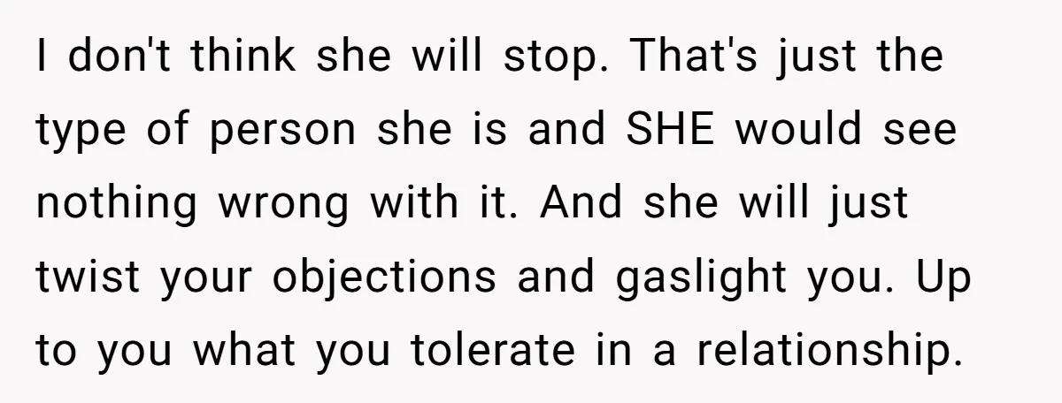 I don't think she will stop. That's just the type of person she is and SHE would see nothing wrong with it. And she will just twist your objections and...