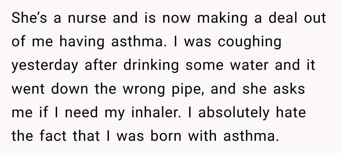 She’s a nurse and is now making a deal out of me having asthma. I was coughing yesterday after drinking some water and it went down the wrong pipe, and...