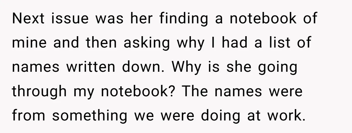 Next issue was her finding a notebook of mine and then asking why I had a list of names written down. Why is she going through my notebook? The names...