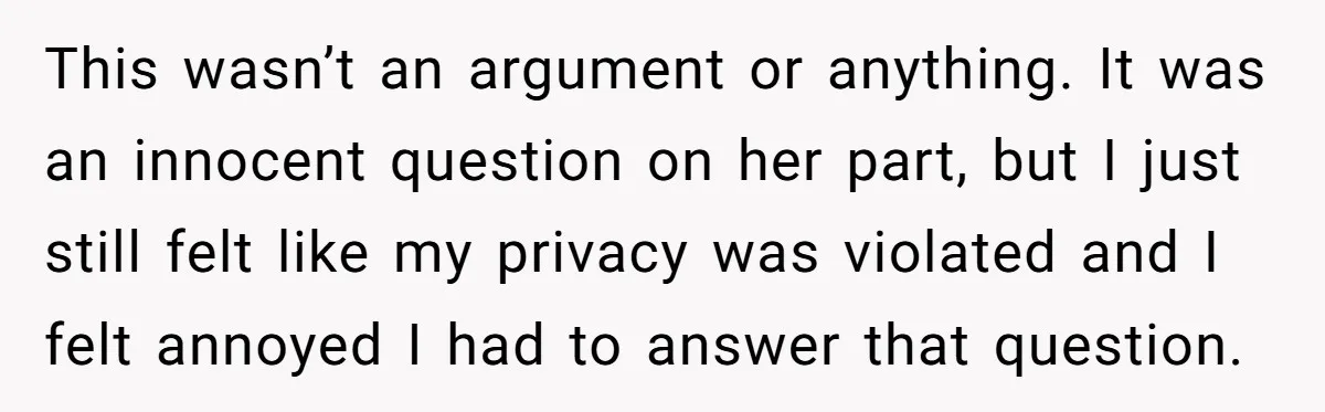 This wasn’t an argument or anything. It was an innocent question on her part, but I just still felt like my privacy was violated and I felt annoyed I had...