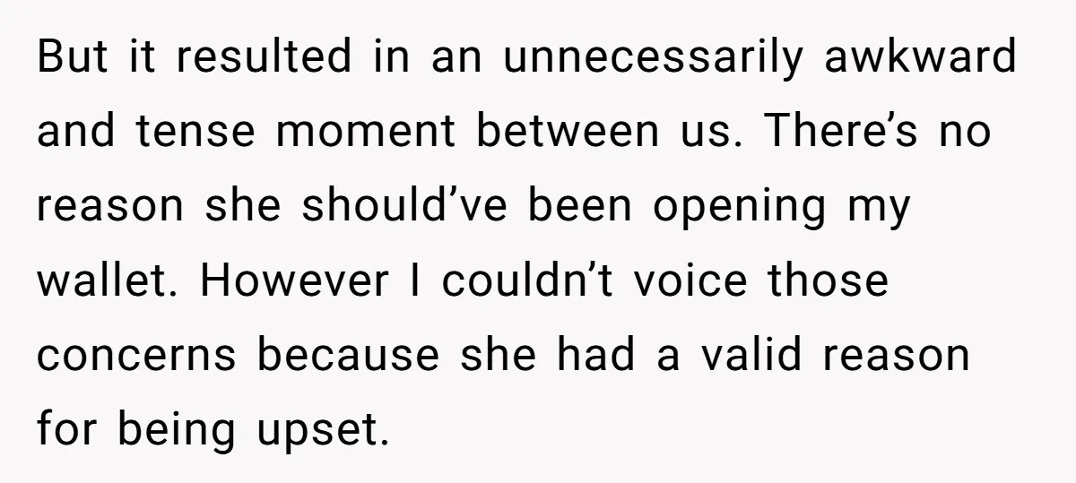 But it resulted in an unnecessarily awkward and tense moment between us. There’s no reason she should’ve been opening my wallet. However I couldn’t voice those concerns because she had...