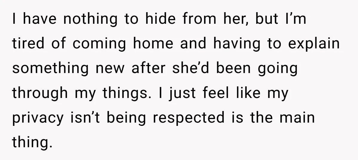 I have nothing to hide from her, but I’m tired of coming home and having to explain something new after she’d been going through my things. I just feel like...