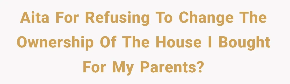 AITA for refusing to change the ownership of the house I bought for my parents?