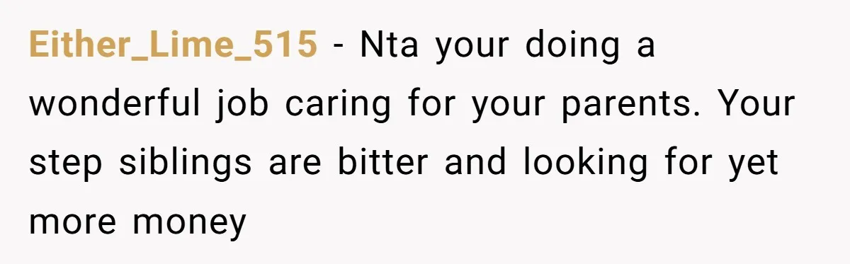 Either_Lime_515 − Nta your doing a wonderful job caring for your parents. Your step siblings are bitter and looking for yet more money