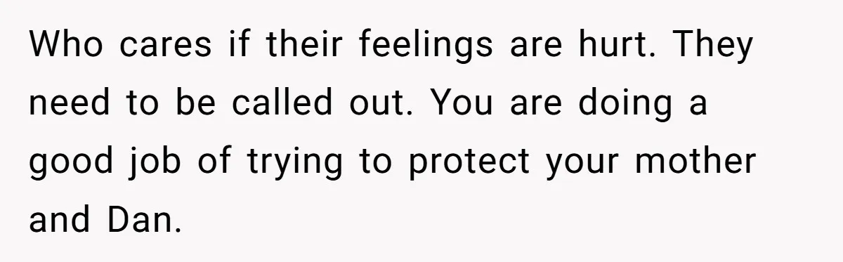 Who cares if their feelings are hurt. They need to be called out. You are doing a good job of trying to protect your mother and Dan.