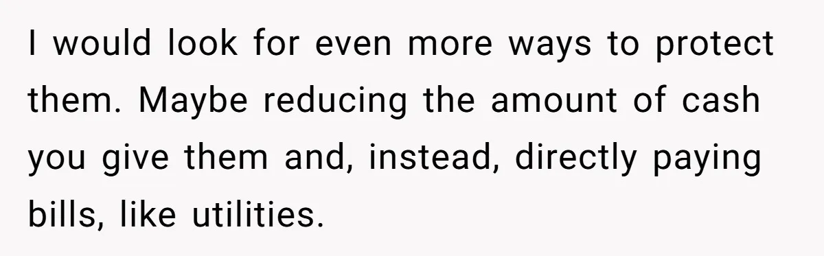 I would look for even more ways to protect them. Maybe reducing the amount of cash you give them and, instead, directly paying bills, like utilities.